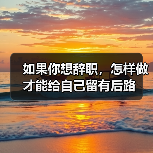 如果你想辞职,怎样做才能给自己留有后路(图2) 如果你想辞职,怎样做才能给自己留有后路(图2)