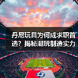 丹尼玩具为何成求职首选?揭秘潮玩制造实力与员工福利(图1) 丹尼玩具为何成求职首选?揭秘潮玩制造实力与员工福利(图1)