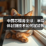 中国芯服务全球:半导体封测技术如何赋能智能未来?(图4) 中国芯服务全球:半导体封测技术如何赋能智能未来?(图4)