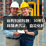 裕利智能科技:30年玩具制造沉淀,自动化转型如何改变生产?(图1) 裕利智能科技:30年玩具制造沉淀,自动化转型如何改变生产?(图1)