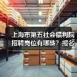 上海市第五社会福利院招聘岗位有哪些?报名条件全解析(图2) 上海市第五社会福利院招聘岗位有哪些?报名条件全解析(图2)