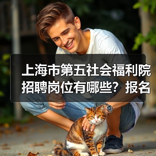 上海市第五社会福利院招聘岗位有哪些?报名条件全解析(图3) 上海市第五社会福利院招聘岗位有哪些?报名条件全解析(图3)