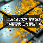 上海当代艺术博物馆2024招聘岗位有哪些？申请流程全解析（图3）