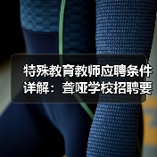 特殊教育教师应聘条件详解：聋哑学校招聘要求全公开（图4）