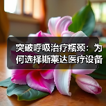 突破呼吸治疗瓶颈：为何选择斯莱达医疗设备？（图4）