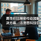 高性价比精密传动器解决方案,洁澳思科技引领全球智造新趋势(图1) 高性价比精密传动器解决方案,洁澳思科技引领全球智造新趋势(图1)