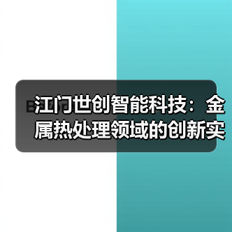 江门世创智能科技：金属热处理领域的创新实力与行业地位（图1）